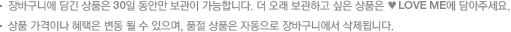 장바구니에 담긴 상품은 30일 동안만 보관이 가능합니다. 더 오래 보관하고 싶은 상품은 ♥LOVE ME에 담아주세요.상품 가격이나 혜택은 변동 될 수 있으며, 품절 상품은 자동으로 장바구니에서 삭제됩니다. 